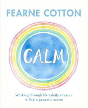 Calm: Working Through Life's Daily Stresses to Find a Peaceful Centre by Fearne Cotton