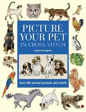 Picture Your Pet in Cross Stitch: Over 400 Animal Portraits and Motifs by Claire Crompton