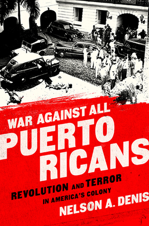 War Against All Puerto Ricans: Revolution and Terror in America's Colony by Nelson A. Denis
