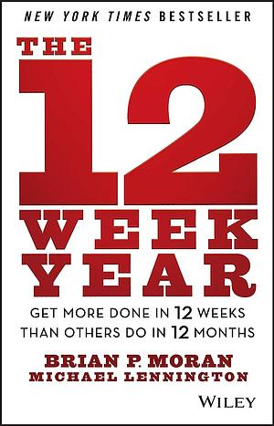 The 12 Week Year: Get More Done in 12 Weeks than Others Do in 12 Months by Brian P. Moran, Michael Lennington