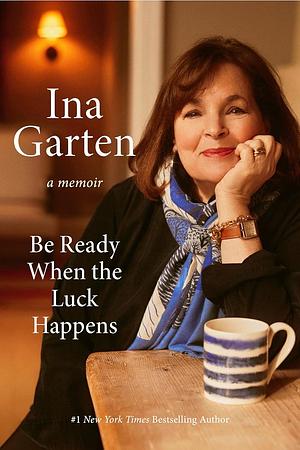 Be Ready When the Luck Happens: A Memoir by Ina Garten, Ina Garten