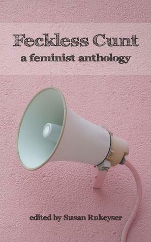 Feckless Cunt: A Feminist Anthology by Susan Rukeyser