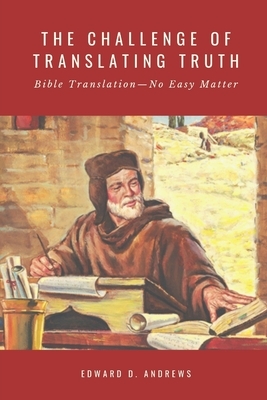 The Challenge of Translating Truth: Bible Translation - No Easy Matter by Edward D. Andrews