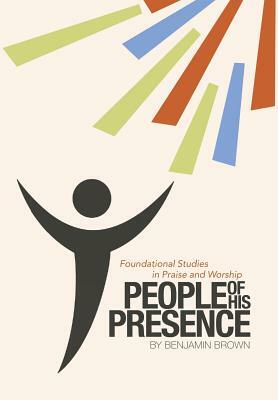 People of His Presence: Foundational Studies in Praise and Worship by Benjamin Brown