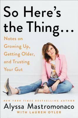 So Here's the Thing…: Notes on Growing Up, Getting Older, and Trusting Your Gut by Alyssa Mastromonaco, Lauren Oyler