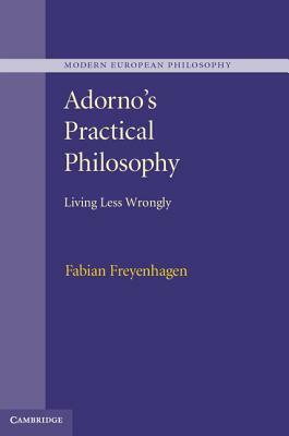 Adorno's Practical Philosophy: Living Less Wrongly by Fabian Freyenhagen