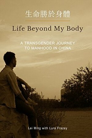 Life Beyond My Body: A Transgender Journey To Manhood In China by Lei Ming, Lura Frazey