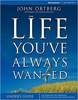 The Life You've Always Wanted Leader's Guide: Six Sessions on Spiritual Disciplines for Ordinary People by John Ortberg, Stephen Sorenson, Amanda Sorenson