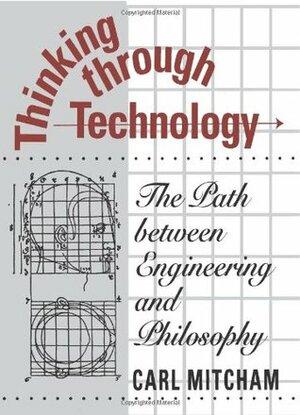 Thinking through Technology: The Path between Engineering and Philosophy by Carl Mitcham