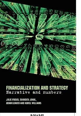 Financialization and Strategy: Narrative and Numbers by Julie Froud, Adam Leaver, Sukhdev Johal