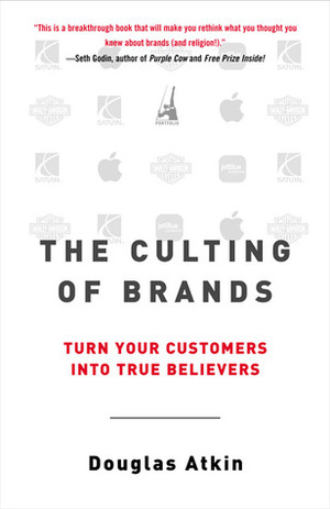 The Culting of Brands: Turn Your Customers Into True Believers by Douglas Atkin