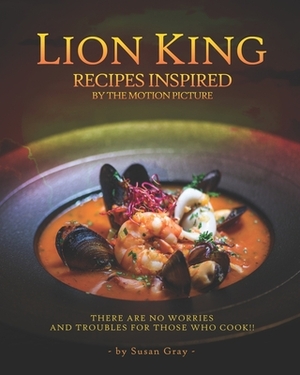 Lion King: Recipes Inspired by The Motion Picture: There are no worries and troubles for those who COOK!! by Susan Gray
