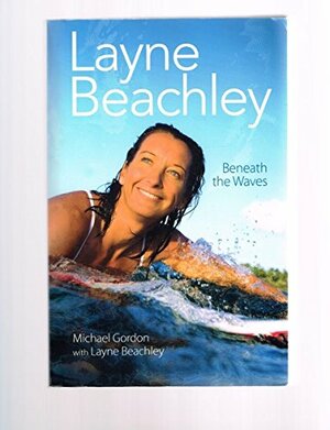 Layne Beachley : Beneath the Waves by Layne Beachley, Michael Gordon