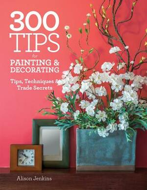 300 Tips for Painting & Decorating: Tips, Techniques & Trade Secrets by Alison Jenkins