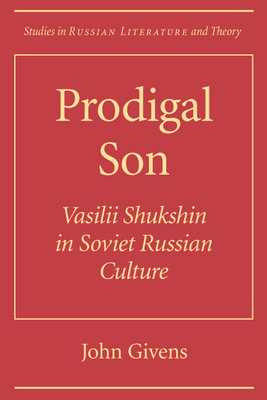 Prodigal Son: Vasilii Shuksin in Soviet Russian Culture by John Givens