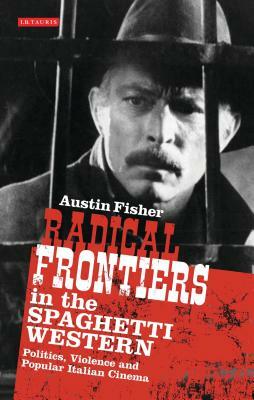 Radical Frontiers in the Spaghetti Western: Politics, Violence and Popular Italian Cinema by Austin Fisher