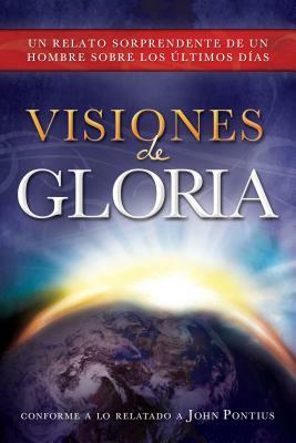 Visiones de Gloria: Un Relato Sorprendente de un Hombre Sobre los Ultimos Dias by John Pontius