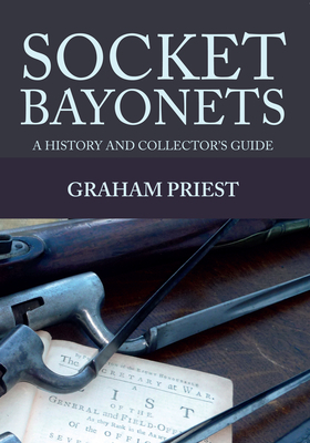 Socket Bayonets: A History and Collector's Guide by Graham Priest