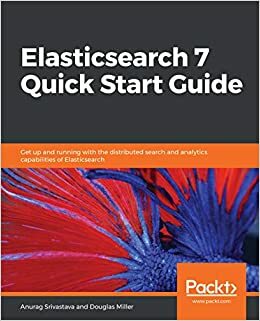 Elasticsearch 7 Quick Start Guide: Get up and running with the distributed search and analytics capabilities of Elasticsearch by Douglas Miller, Anurag Srivastava