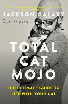 Total Cat Mojo: The Ultimate Guide to Life with Your Cat by Jackson Galaxy