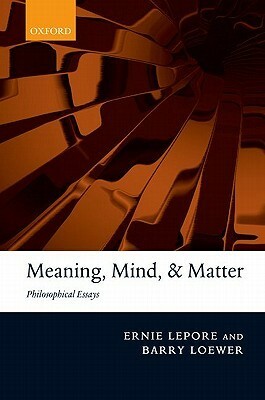 Meaning, Mind, and Matter: Philosophical Essays by Ernie Lepore, Barry Loewer