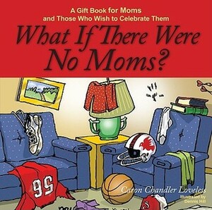 What If There Were No Moms?: A Gift Book for Moms and Those Who Wish to Celebrate Them by Dennis Hill, Caron Chandler Loveless