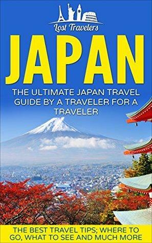 Japan: The Ultimate Japan Travel Guide By A Traveler For A Traveler: The Best Travel Tips; Where To Go, What To See And Much More by Lost Travelers, Japan