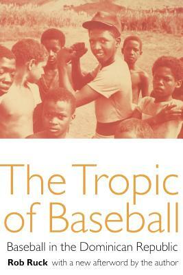 The Tropic of Baseball: Baseball in the Dominican Republic by Rob Ruck