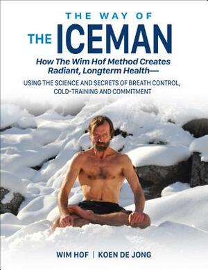 The Way of the Iceman: How the Wim Hof Method Creates Radiant, Longterm Health--Using the Science and Secrets of Breath Control, Cold-Trainin by Wim Hof, Koen de Jong