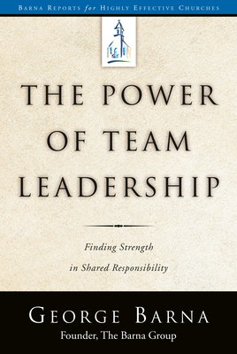 The Power of Team Leadership: Achieving Success Through Shared Responsibility by George Barna
