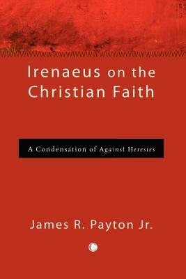 Irenaeus on the Christian Faith: A Condensation of 'against Heresies' by James R. Payton