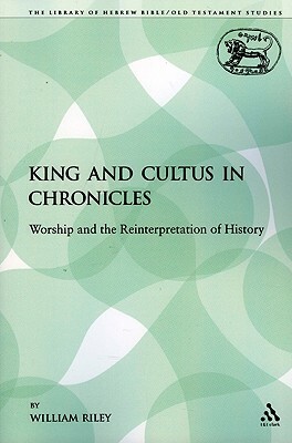 King and Cultus in Chronicles: Worship and the Reinterpretation of History by William Riley