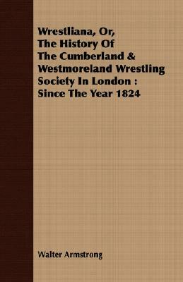 Wrestliana, Or, the History of the Cumberland & Westmoreland Wrestling Society in London: Since the Year 1824 by Walter Armstrong