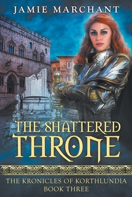 The Shattered Throne: Book Three of The Kronicles of Korthlundia by Jamie Marchant