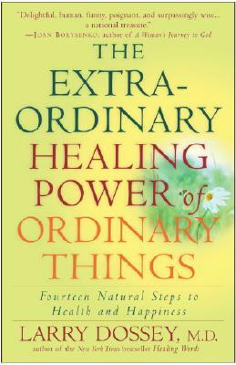 The Extraordinary Healing Power of Ordinary Things: Fourteen Natural Steps to Health and Happiness by Larry Dossey