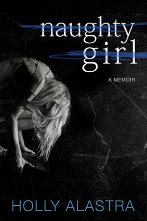 Naughty Girl: A true story of child abuse and an eating disorder by Holly Alastra