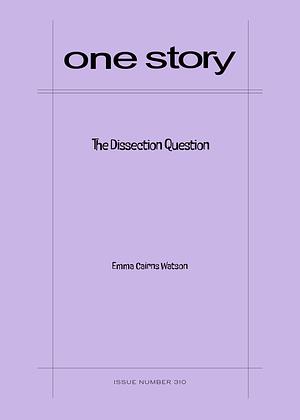 One Story, Issue Number 310: The Dissection Question  by Emma Cairns Watson