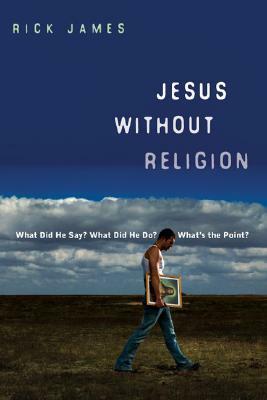 Jesus Without Religion: What Did He Say? What Did He Do? What's the Point? by Rick James