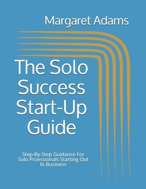 The Solo Success Start-Up Guide: Step-By-Step Guidance For Solo Proessionals Starting Out In Business by Margaret Adams