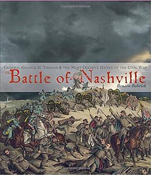 The Battle of Nashville: General George H. Thomas & the Most Decisive Battle of the Civil War by Benson Bobrick, Benson Bobrick