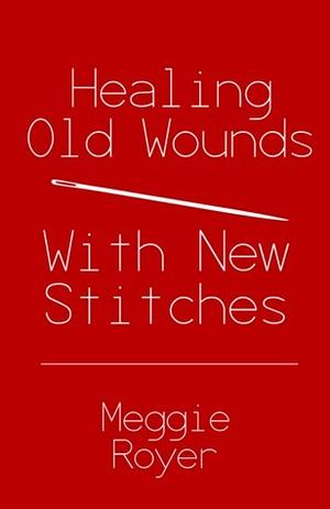 Healing Old Wounds With New Stitches by Meggie C. Royer