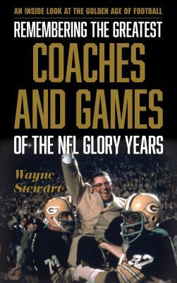 Remembering the Greatest Coaches and Games of the NFL Glory Years: An Inside Look at the Golden Age of Football by Wayne Stewart