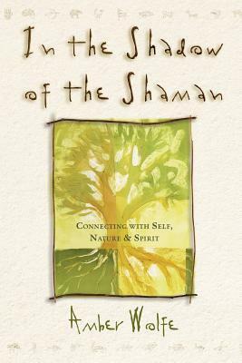 In the Shadow of the Shaman: Connecting with Self, Nature, and Spirit by Amber Wolfe