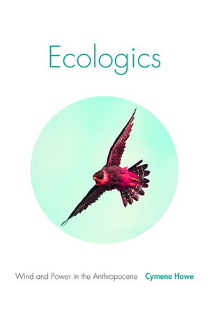 Ecologics: Wind and Power in the Anthropocene by Cymene Howe