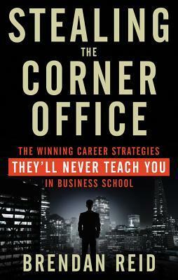 Stealing the Corner Office: The Winning Career Strategies They'll Never Teach You in Business School by Brendan Reid