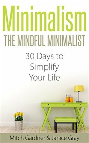 Minimalism: The Mindful Minimalist: 30 Days to Simplify Your Life (How to Declutter, De-Stress, & Live Simple, Minimalist Budget, Minimalist Living, Minimalism ... Living, Simple, Feng Shui, Back to Basics) by Janice Gray, Mitch Gardner