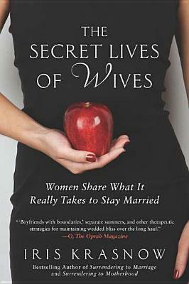 The Secret Lives of Wives: Women Share What It Really Takes to Stay Married by Iris Krasnow