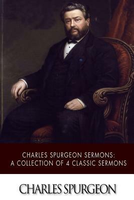 Charles Spurgeon Sermons: A Collection of 4 Classic Sermons by Charles Spurgeon