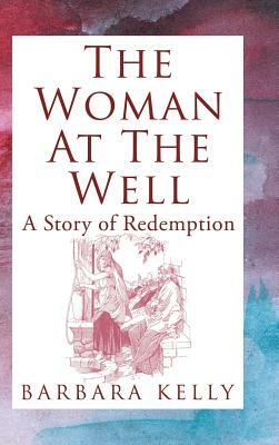 The Woman at the Well: A Story of Redemption by Barbara Kelly