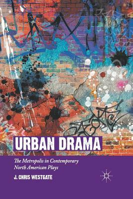 Urban Drama: The Metropolis in Contemporary North American Plays by J. Chris Westgate